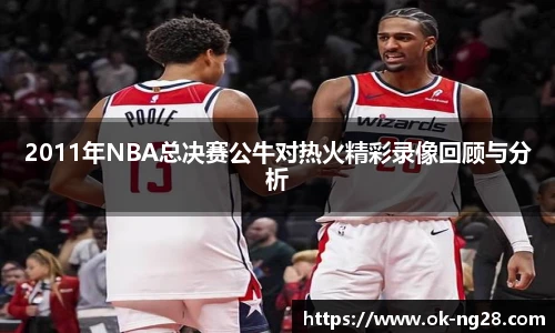 2011年NBA总决赛公牛对热火精彩录像回顾与分析