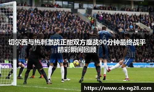 切尔西与热刺激战正酣双方鏖战90分钟最终战平精彩瞬间回顾
