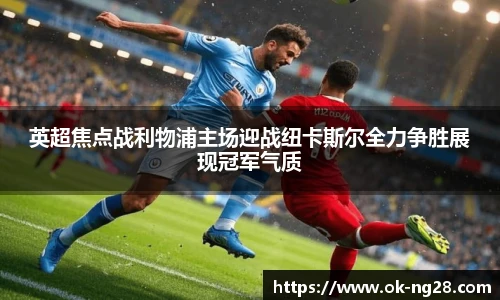 英超焦点战利物浦主场迎战纽卡斯尔全力争胜展现冠军气质