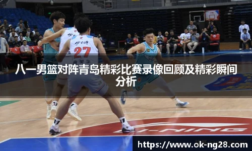 八一男篮对阵青岛精彩比赛录像回顾及精彩瞬间分析