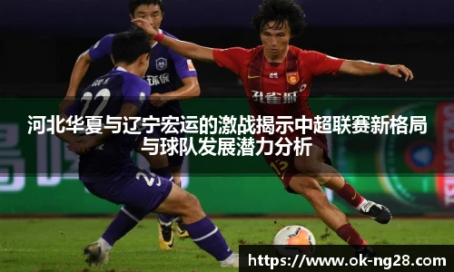 河北华夏与辽宁宏运的激战揭示中超联赛新格局与球队发展潜力分析