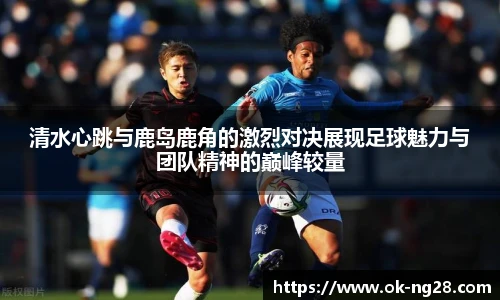 清水心跳与鹿岛鹿角的激烈对决展现足球魅力与团队精神的巅峰较量