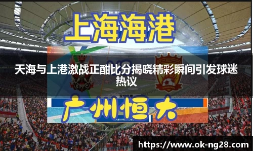 天海与上港激战正酣比分揭晓精彩瞬间引发球迷热议
